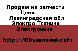 Продам на запчасти › Цена ­ 3 500 - Ленинградская обл. Электро-Техника » Электроника   